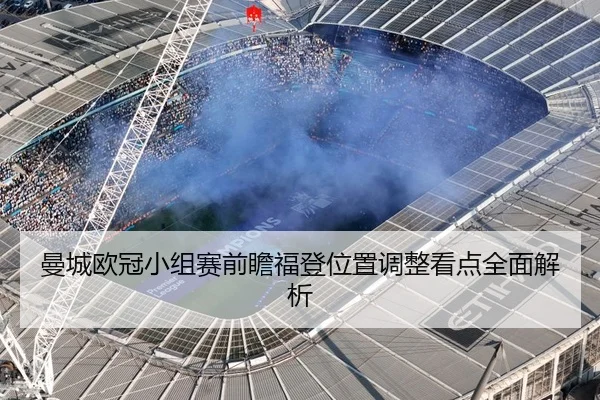 曼城欧冠小组赛前瞻福登位置调整看点全面解析
