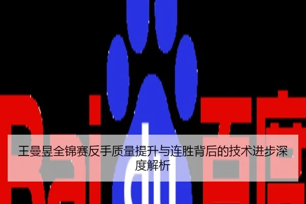 王曼昱全锦赛反手质量提升与连胜背后的技术进步深度解析