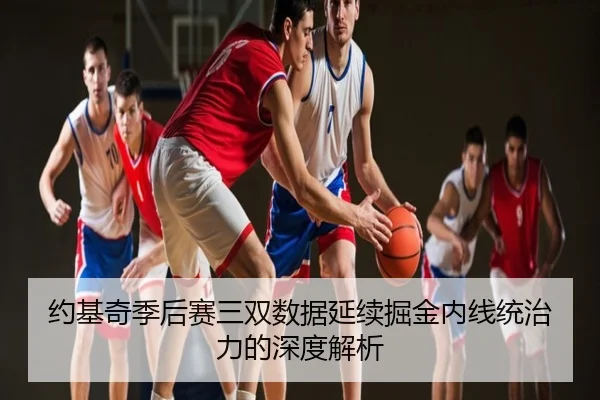 约基奇季后赛三双数据延续掘金内线统治力的深度解析