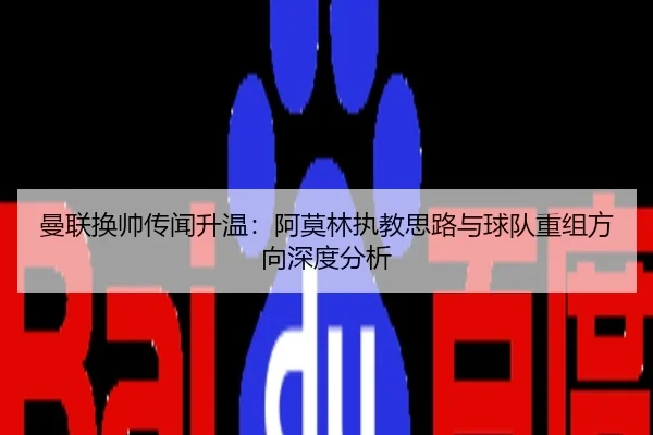 曼联换帅传闻升温：阿莫林执教思路与球队重组方向深度分析